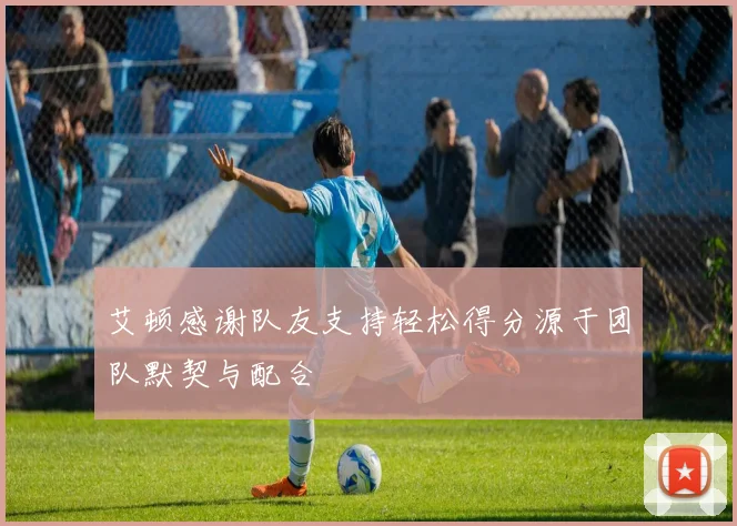 艾顿感谢队友支持轻松得分源于团队默契与配合