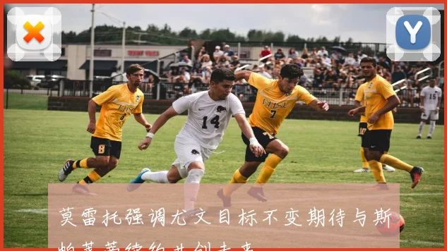 莫雷托强调尤文目标不变期待与斯帕莱蒂续约共创未来