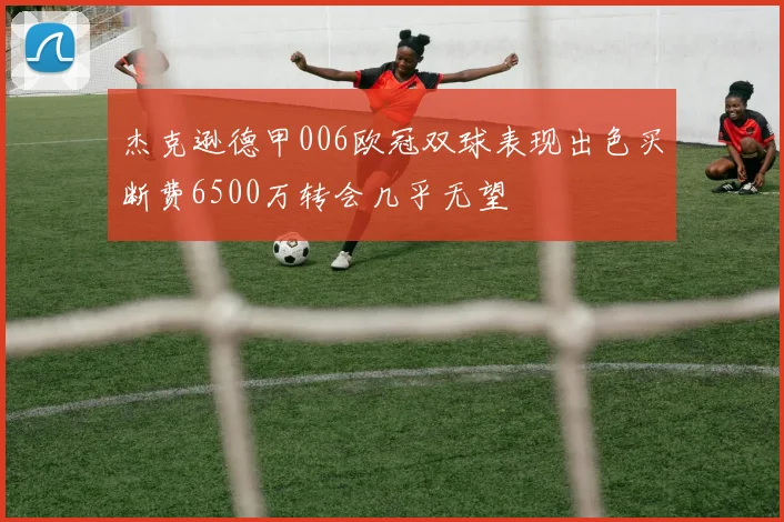 杰克逊德甲006欧冠双球表现出色买断费6500万转会几乎无望