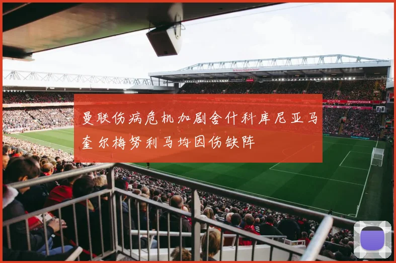 曼联伤病危机加剧舍什科库尼亚马奎尔梅努利马均因伤缺阵