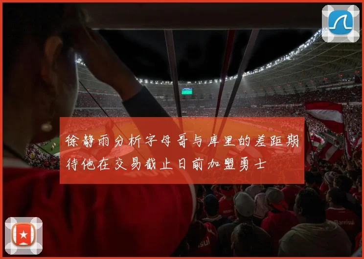 徐静雨分析字母哥与库里的差距期待他在交易截止日前加盟勇士