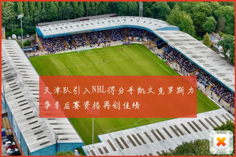 天津队引入NBL得分手凯文克罗斯力争季后赛资格再创佳绩