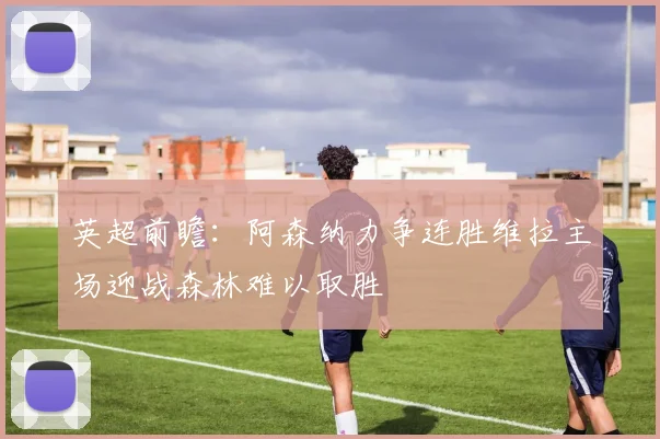英超前瞻：阿森纳力争连胜维拉主场迎战森林难以取胜