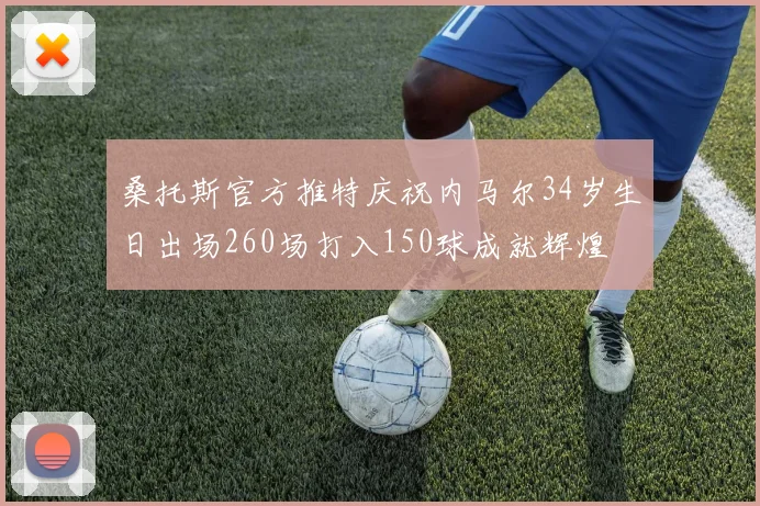 桑托斯官方推特庆祝内马尔34岁生日出场260场打入150球成就辉煌