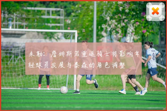 米勒：詹姆斯若重返骑士将影响年轻球员发展与泰森的角色调整