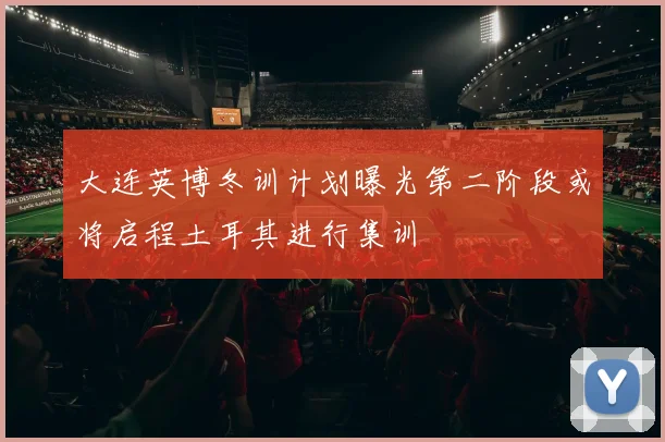 大连英博冬训计划曝光第二阶段或将启程土耳其进行集训