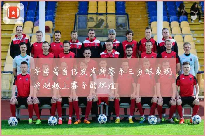 字母哥自信发声新赛季三分球表现将超越上赛季的辉煌