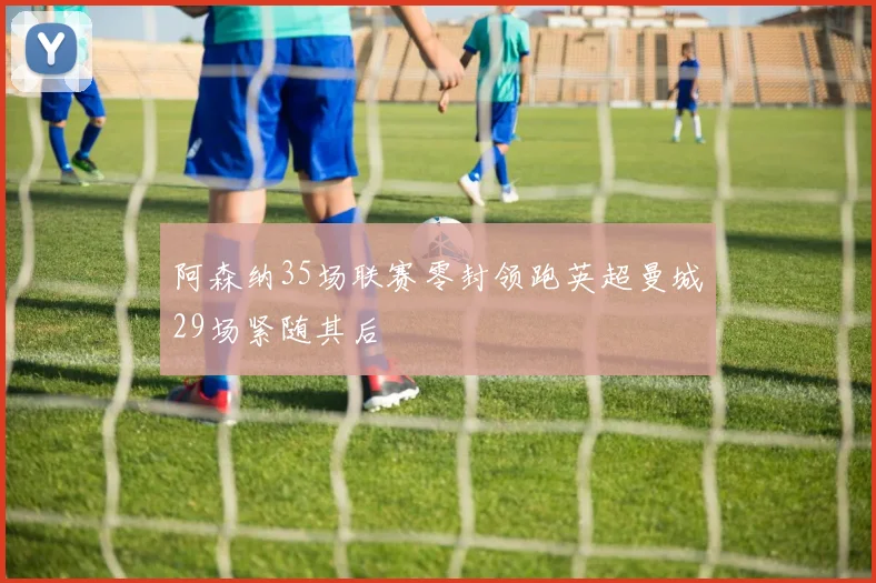 阿森纳35场联赛零封领跑英超曼城29场紧随其后