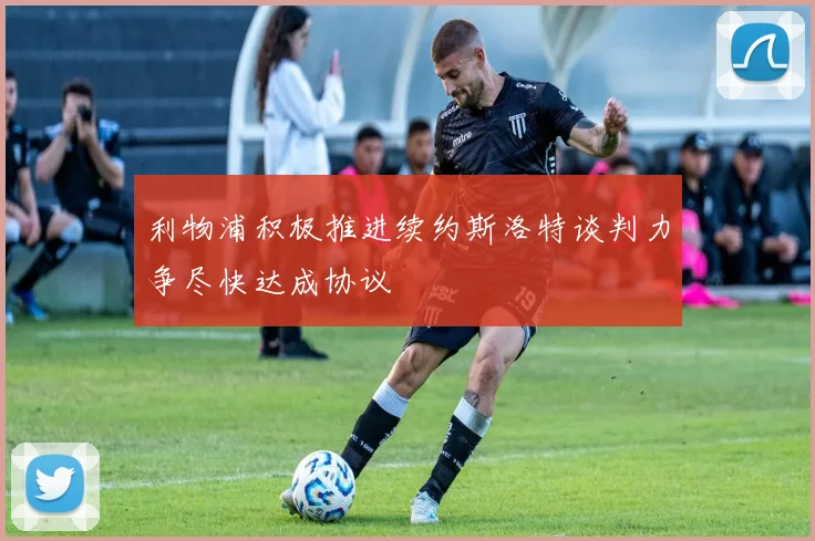 利物浦积极推进续约斯洛特谈判力争尽快达成协议