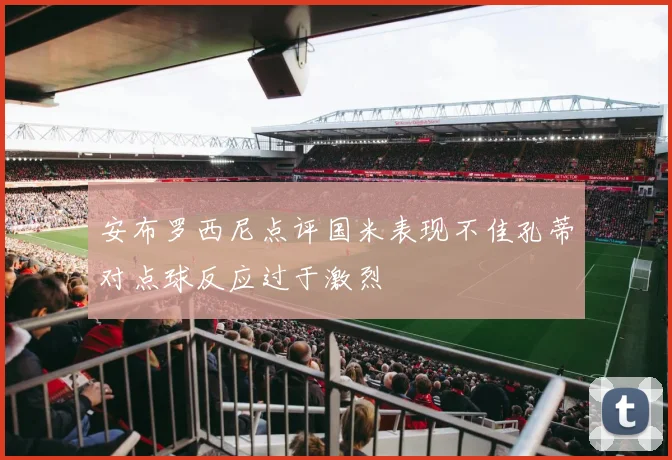 安布罗西尼点评国米表现不佳孔蒂对点球反应过于激烈