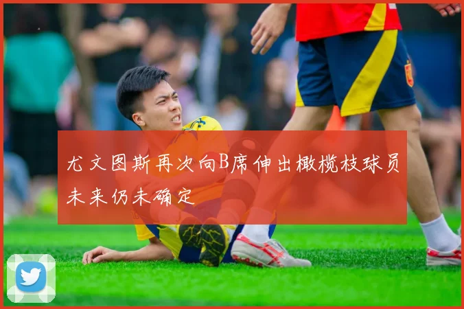 尤文图斯再次向B席伸出橄榄枝球员未来仍未确定