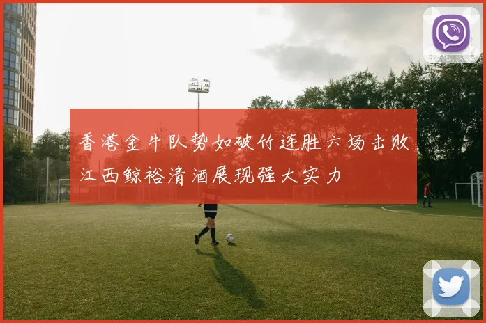 香港金牛队势如破竹连胜六场击败江西鲸裕清酒展现强大实力