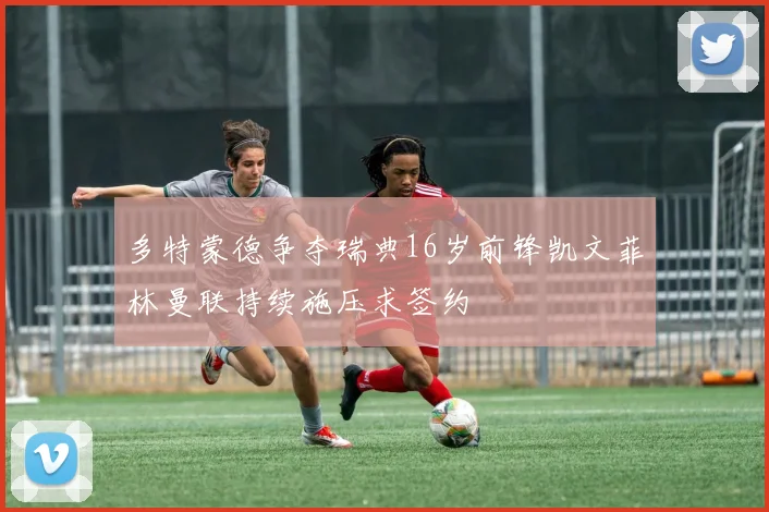 多特蒙德争夺瑞典16岁前锋凯文菲林曼联持续施压求签约